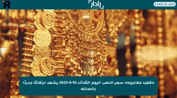 «قفزة مفاجئة» سعر الذهب اليوم الثلاثاء 10-6-2025 يشهد ارتفاعًا جديدًا بالصاغة